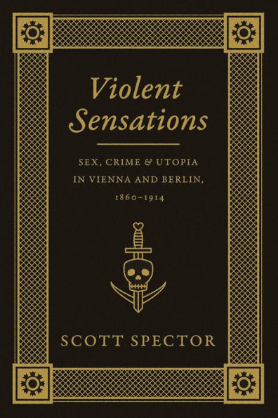 Violent Sensations: Sex, Crime, and Utopia in Vienna and Berlin, 1860-1914