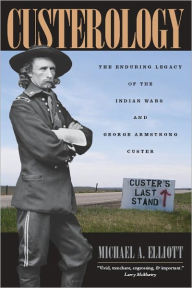 Title: Custerology: The Enduring Legacy of the Indian Wars and George Armstrong Custer, Author: Michael A. Elliott