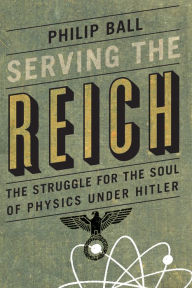 Title: Serving the Reich: The Struggle for the Soul of Physics under Hitler, Author: Philip Ball