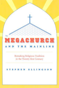 Title: The Megachurch and the Mainline: Remaking Religious Tradition in the Twenty-first Century, Author: Stephen  Ellingson