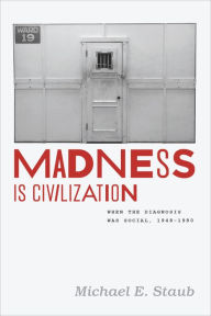 Title: Madness Is Civilization: When the Diagnosis Was Social, 1948-1980, Author: Michael E. Staub