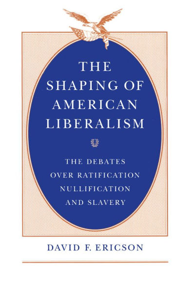 The Shaping of American Liberalism: The Debates over Ratification, Nullification, and Slavery