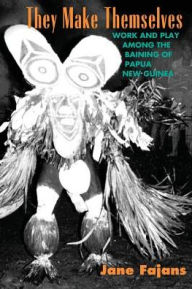 Title: They Make Themselves: Work and Play among the Baining of Papua New Guinea / Edition 2, Author: Jane Fajans