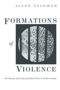 Title: Formations of Violence: The Narrative of the Body and Political Terror in Northern Ireland / Edition 1, Author: Allen Feldman