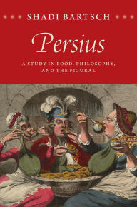 Title: Persius: A Study in Food, Philosophy, and the Figural, Author: Shadi Bartsch