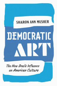 Title: Democratic Art: The New Deal's Influence on American Culture, Author: Sharon Ann Musher
