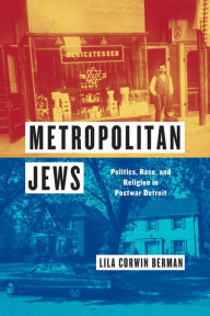 Title: Metropolitan Jews: Politics, Race, and Religion in Postwar Detroit, Author: Lila Corwin Berman