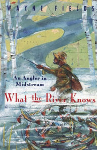 Title: What the River Knows: An Angler in Midstream, Author: Wayne Fields