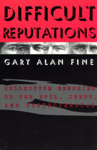 Title: Difficult Reputations: Collective Memories of the Evil, Inept, and Controversial, Author: Gary Alan Fine