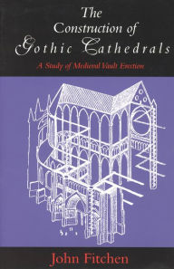 Title: The Construction of Gothic Cathedrals: A Study of Medieval Vault Erection / Edition 1, Author: John Fitchen