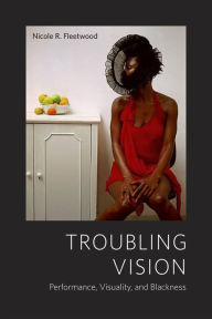Title: Troubling Vision: Performance, Visuality, and Blackness, Author: Nicole R. Fleetwood