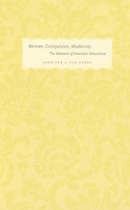 Title: Women, Compulsion, Modernity: The Moment of American Naturalism, Author: Jennifer L. Fleissner