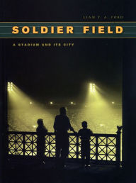 Title: Soldier Field: A Stadium and Its City, Author: Liam T. A. Ford