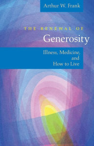 Title: The Renewal of Generosity: Illness, Medicine, and How to Live, Author: Arthur W. Frank