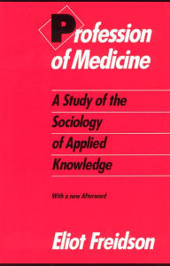 Title: Profession of Medicine: A Study of the Sociology of Applied Knowledge / Edition 1, Author: Eliot Freidson