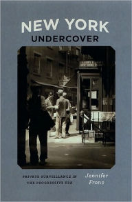 Title: New York Undercover: Private Surveillance in the Progressive Era, Author: Jennifer Fronc