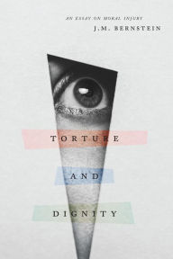 Title: Torture and Dignity: An Essay on Moral Injury, Author: J. M. Bernstein