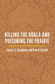 Title: Killing the Koala and Poisoning the Prairie: Australia, America, and the Environment, Author: Corey J. A. Bradshaw