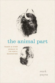 Title: The Animal Part: Human and Other Animals in the Poetic Imagination, Author: Mark Payne