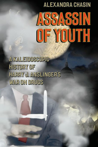 Assassin of Youth: A Kaleidoscopic History of Harry J. Anslinger's War on Drugs