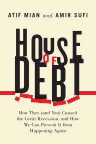 Title: House of Debt: How They (and You) Caused the Great Recession, and How We Can Prevent It from Happening Again, Author: Atif Mian