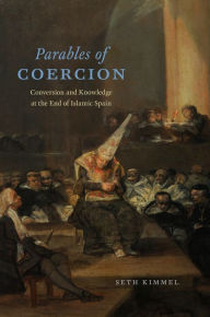 Title: Parables of Coercion: Conversion and Knowledge at the End of Islamic Spain, Author: Seth Kimmel