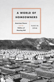 Title: A World of Homeowners: American Power and the Politics of Housing Aid, Author: Nancy H. Kwak