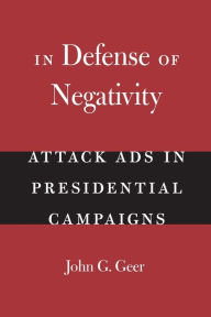 Title: In Defense of Negativity: Attack Ads in Presidential Campaigns / Edition 1, Author: John G. Geer
