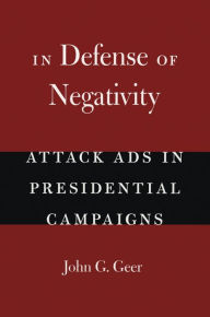 Title: In Defense of Negativity: Attack Ads in Presidential Campaigns, Author: John G. Geer