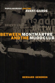 Title: Between Montmartre and the Mudd Club: Popular Music and the Avant-Garde, Author: Bernard Gendron