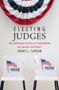 Title: Electing Judges: The Surprising Effects of Campaigning on Judicial Legitimacy, Author: James L. Gibson