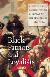 Title: Black Patriots and Loyalists: Fighting for Emancipation in the War for Independence, Author: Alan Gilbert