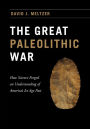 The Great Paleolithic War: How Science Forged an Understanding of America's Ice Age Past