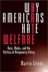 Title: Why Americans Hate Welfare: Race, Media, and the Politics of Antipoverty Policy, Author: Martin  Gilens