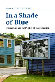 Title: In a Shade of Blue: Pragmatism and the Politics of Black America, Author: Eddie S. Glaude Jr.