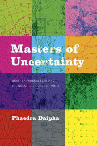 Title: Masters of Uncertainty: Weather Forecasters and the Quest for Ground Truth, Author: Phaedra Daipha