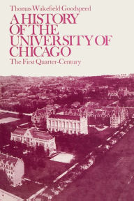 Title: A History of the University of Chicago, Founded by John D. Rockefeller: The First Quarter-Century, Author: Thomas Wakefield Goodspeed