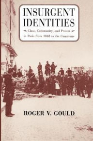 Title: Insurgent Identities: Class, Community, and Protest in Paris from 1848 to the Commune / Edition 2, Author: Roger V. Gould