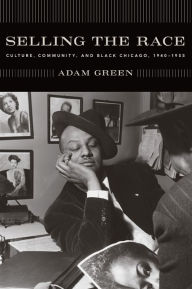 Title: Selling the Race: Culture, Community, and Black Chicago, 1940-1955 / Edition 2, Author: Adam Green