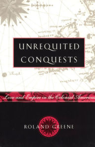 Title: Unrequited Conquests: Love and Empire in the Colonial Americas, Author: Roland Greene