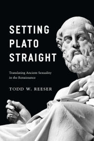 Title: Setting Plato Straight: Translating Ancient Sexuality in the Renaissance, Author: Todd W. Reeser