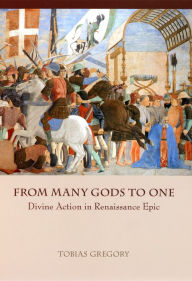 Title: From Many Gods to One: Divine Action in Renaissance Epic, Author: Tobias Gregory