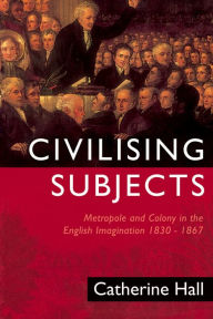 Title: Civilising Subjects: Metropole and Colony in the English Imagination 1830-1867 / Edition 1, Author: Catherine Hall