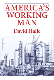 Title: America's Working Man: Work, Home, and Politics Among Blue Collar Property Owners, Author: David Halle