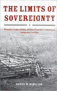 Title: The Limits of Sovereignty: Property Confiscation in the Union and the Confederacy during the Civil War, Author: Daniel W. Hamilton