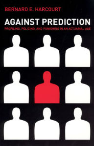 Title: Against Prediction: Profiling, Policing, and Punishing in an Actuarial Age / Edition 1, Author: Bernard E. Harcourt