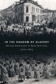 Title: In the Shadow of Slavery: African Americans in New York City, 1626-1863 / Edition 1, Author: Leslie M. Harris