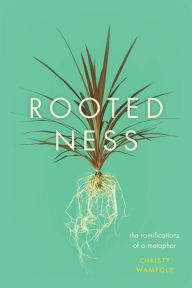 Title: Rootedness: The Ramifications of a Metaphor, Author: Christy Wampole