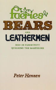 Title: Faeries, Bears, and Leathermen: Men in Community Queering the Masculine, Author: Peter Hennen