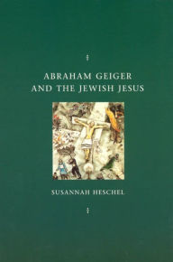 Title: Abraham Geiger and the Jewish Jesus, Author: Susannah Heschel